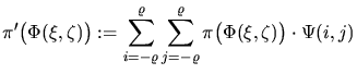 $\displaystyle \pi'\bigl(\Phi(\xi,\zeta)\bigr) := \sum_{i=-\varrho }^{\varrho }\sum_{j=-\varrho }^{\varrho } \pi\bigl(\Phi(\xi,\zeta)\bigr)\cdot \Psi(i,j)$