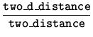 $\displaystyle \frac{\mbox{{\tt two\_d\_distance}}}{\mbox{{\tt two\_distance}}}$