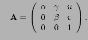 $\displaystyle \quad \M A = \left( \begin{array}{ccc} \alpha & \gamma & u \\ 0 & \beta & v \\ 0 & 0 & 1 \end{array} \right).$